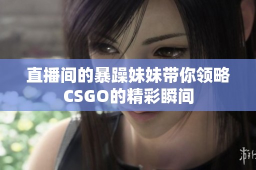 直播间的暴躁妹妹带你领略CSGO的精彩瞬间