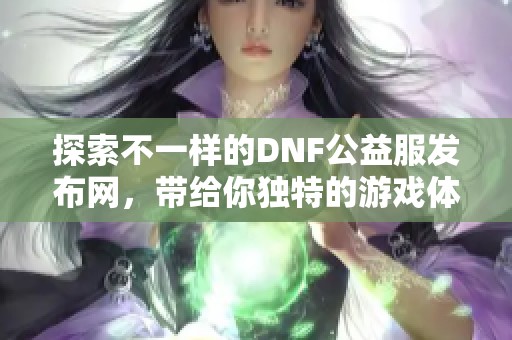 探索不一样的DNF公益服发布网，带给你独特的游戏体验与服务