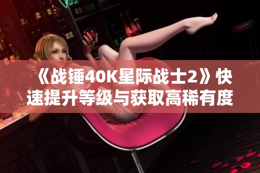 《战锤40K星际战士2》快速提升等级与获取高稀有度武器攻略教程