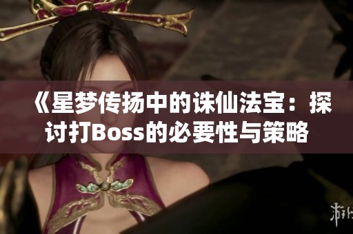 《星梦传扬中的诛仙法宝：探讨打Boss的必要性与策略》