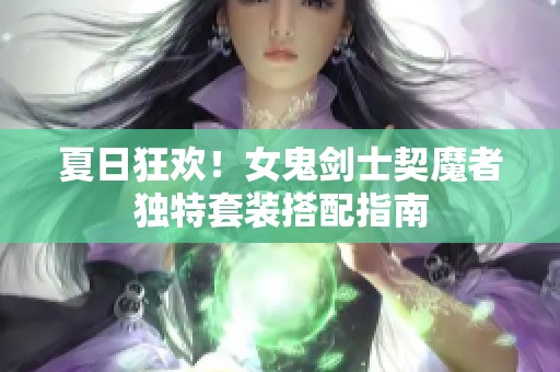 夏日狂欢！女鬼剑士契魔者独特套装搭配指南