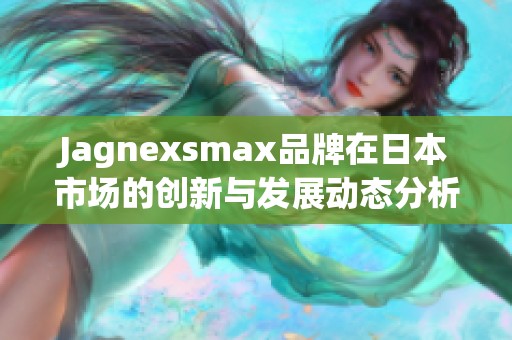 Jagnexsmax品牌在日本市场的创新与发展动态分析