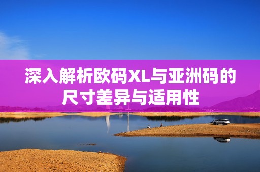 深入解析欧码XL与亚洲码的尺寸差异与适用性