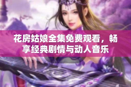 花房姑娘全集免费观看，畅享经典剧情与动人音乐