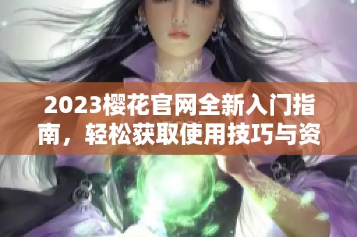 2023樱花官网全新入门指南，轻松获取使用技巧与资源