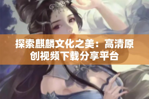 探索麒麟文化之美：高清原创视频下载分享平台