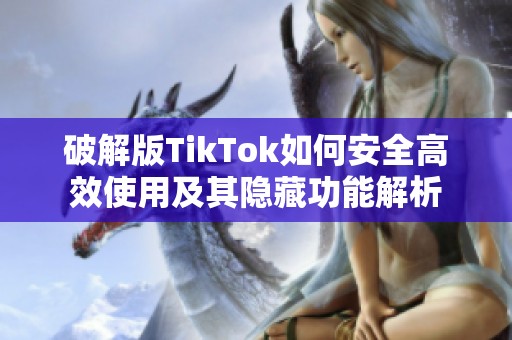 破解版TikTok如何安全高效使用及其隐藏功能解析