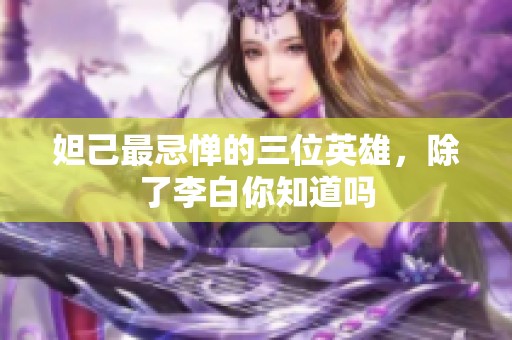 妲己最忌惮的三位英雄，除了李白你知道吗