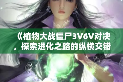 《植物大战僵尸3V6V对决，探索进化之路的纵横交错》