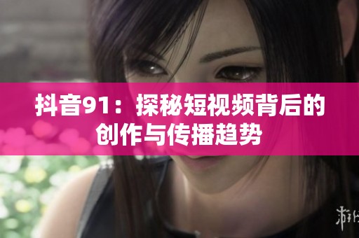 抖音91：探秘短视频背后的创作与传播趋势