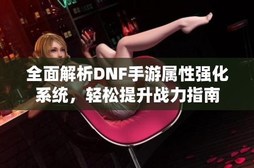 全面解析DNF手游属性强化系统，轻松提升战力指南