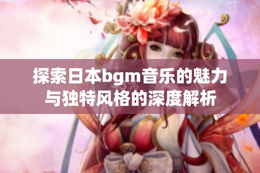 探索日本bgm音乐的魅力与独特风格的深度解析