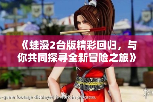 《蛙漫2台版精彩回归，与你共同探寻全新冒险之旅》