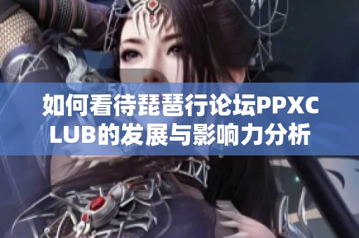 如何看待琵琶行论坛PPXCLUB的发展与影响力分析