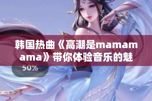 韩国热曲《高潮是mamamama》带你体验音乐的魅力与激情