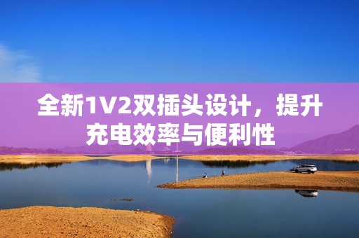 全新1V2双插头设计，提升充电效率与便利性