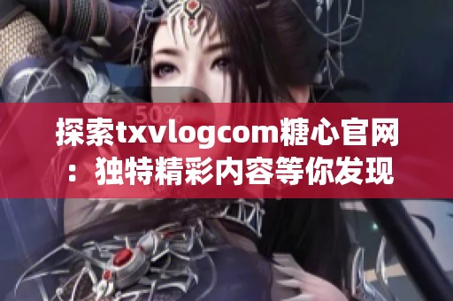 探索txvlogcom糖心官网：独特精彩内容等你发现