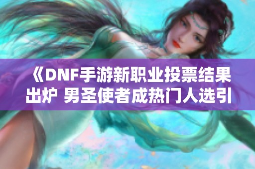 《DNF手游新职业投票结果出炉 男圣使者成热门人选引发热议》