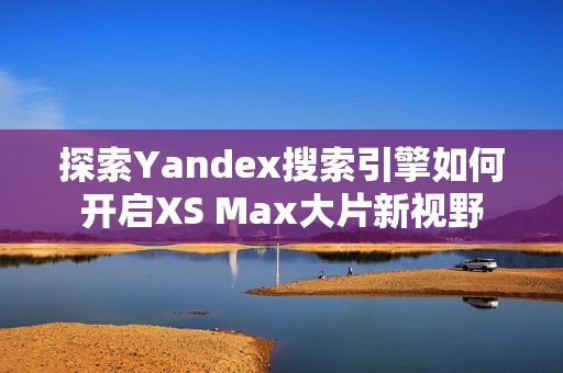 探索Yandex搜索引擎如何开启XS Max大片新视野