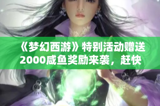 《梦幻西游》特别活动赠送2000咸鱼奖励来袭，赶快参与吧！