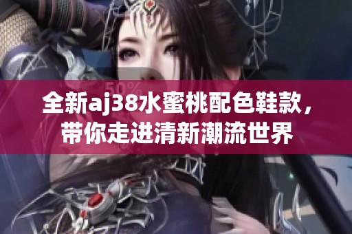 全新aj38水蜜桃配色鞋款，带你走进清新潮流世界