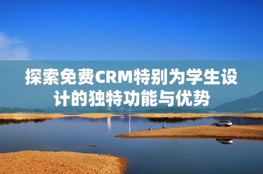 探索免费CRM特别为学生设计的独特功能与优势