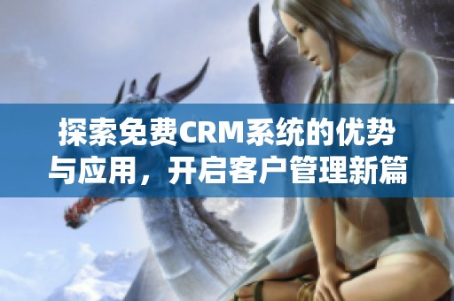 探索免费CRM系统的优势与应用，开启客户管理新篇章