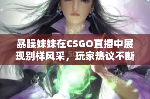 暴躁妹妹在CSGO直播中展现别样风采，玩家热议不断