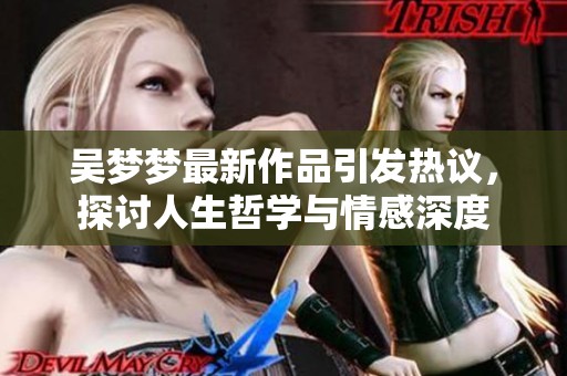 吴梦梦最新作品引发热议，探讨人生哲学与情感深度