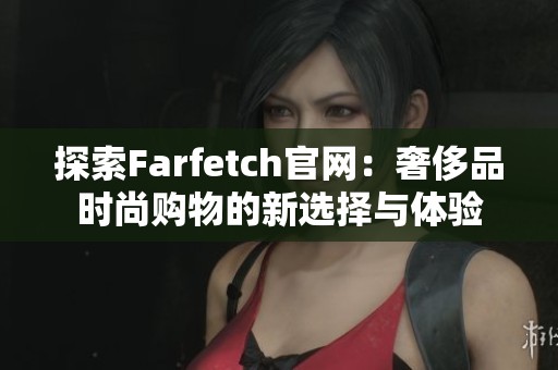 探索Farfetch官网：奢侈品时尚购物的新选择与体验