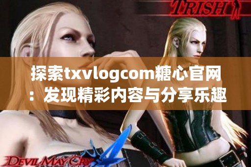 探索txvlogcom糖心官网：发现精彩内容与分享乐趣