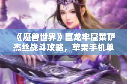 《魔兽世界》巨龙牢窟莱萨杰丝战斗攻略，苹果手机单机游戏玩法指南