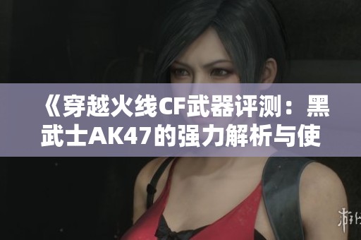 《穿越火线CF武器评测：黑武士AK47的强力解析与使用技巧》