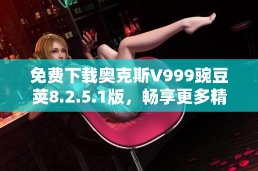 免费下载奥克斯V999豌豆荚8.2.5.1版，畅享更多精彩功能