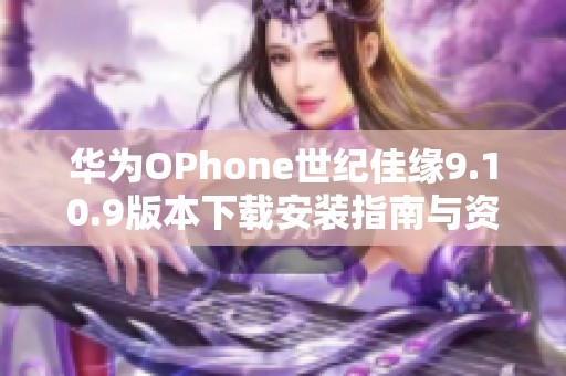 华为OPhone世纪佳缘9.10.9版本下载安装指南与资源分享