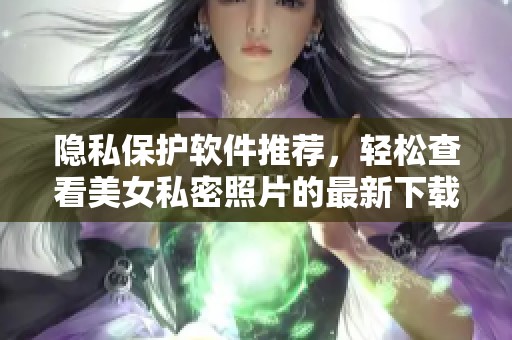 隐私保护软件推荐，轻松查看美女私密照片的最新下载途径