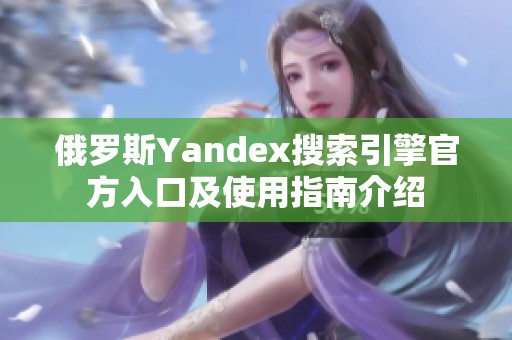 俄罗斯Yandex搜索引擎官方入口及使用指南介绍