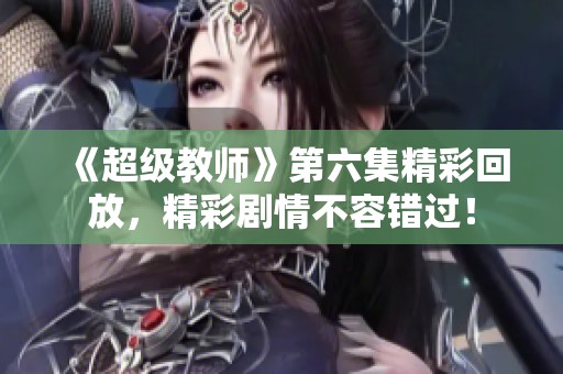 《超级教师》第六集精彩回放，精彩剧情不容错过！