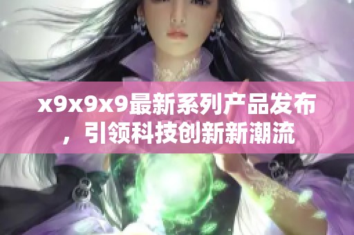 x9x9x9最新系列产品发布，引领科技创新新潮流