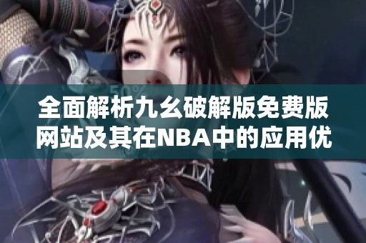 全面解析九幺破解版免费版网站及其在NBA中的应用优势