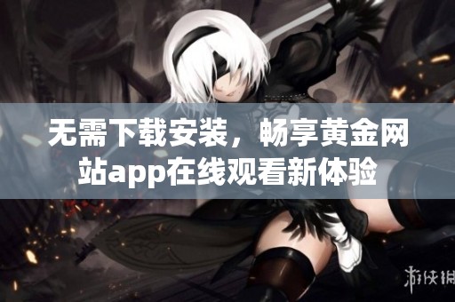 无需下载安装，畅享黄金网站app在线观看新体验