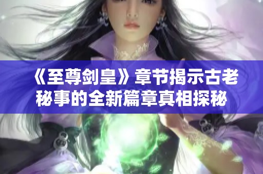 《至尊剑皇》章节揭示古老秘事的全新篇章真相探秘