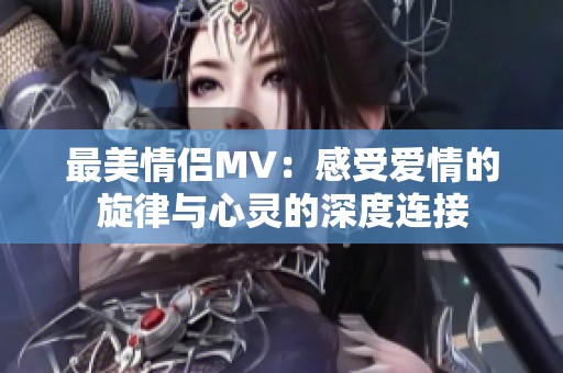 最美情侣MV：感受爱情的旋律与心灵的深度连接