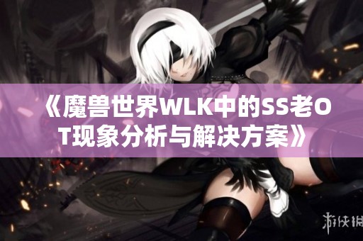 《魔兽世界WLK中的SS老OT现象分析与解决方案》