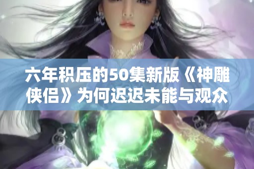 六年积压的50集新版《神雕侠侣》为何迟迟未能与观众见面