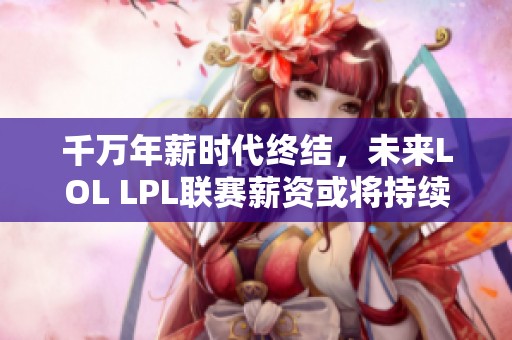 千万年薪时代终结，未来LOL LPL联赛薪资或将持续下滑