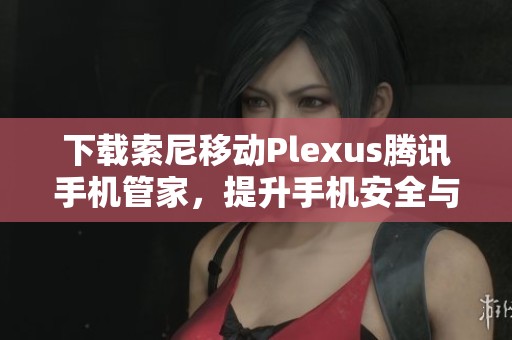 下载索尼移动Plexus腾讯手机管家，提升手机安全与性能