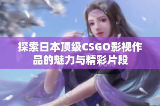 探索日本顶级CSGO影视作品的魅力与精彩片段