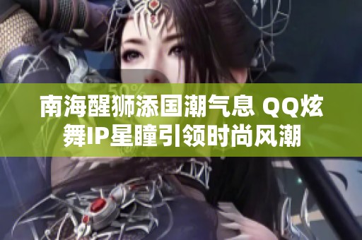 南海醒狮添国潮气息 QQ炫舞IP星瞳引领时尚风潮