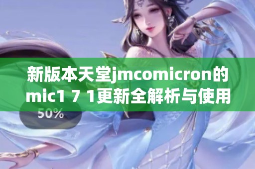 新版本天堂jmcomicron的mic1 7 1更新全解析与使用指南